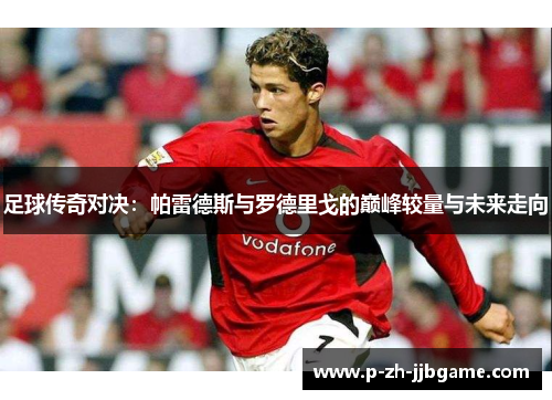足球传奇对决：帕雷德斯与罗德里戈的巅峰较量与未来走向