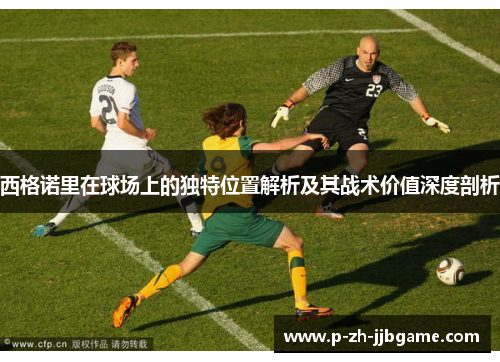 西格诺里在球场上的独特位置解析及其战术价值深度剖析