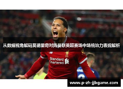 从数据视角解码莫德里奇对阵曼联英超赛场中场统治力表现解析