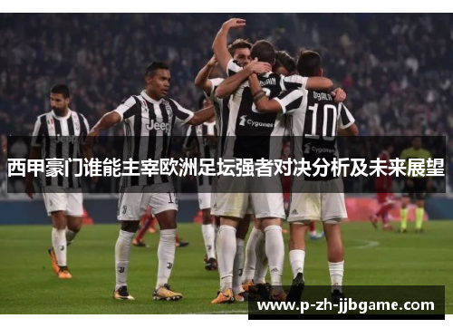 西甲豪门谁能主宰欧洲足坛强者对决分析及未来展望