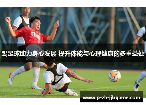 踢足球助力身心发展 提升体能与心理健康的多重益处