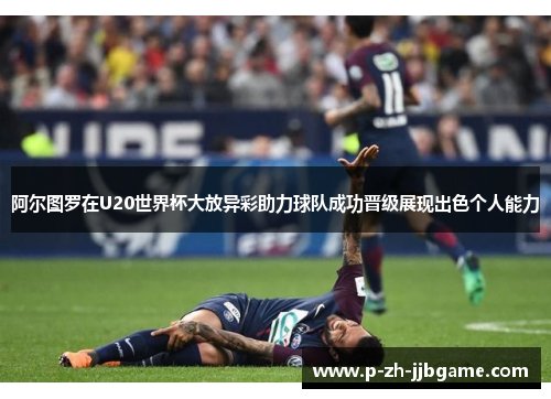 阿尔图罗在U20世界杯大放异彩助力球队成功晋级展现出色个人能力