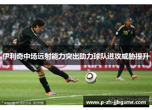 伊利奇中场远射能力突出助力球队进攻威胁提升