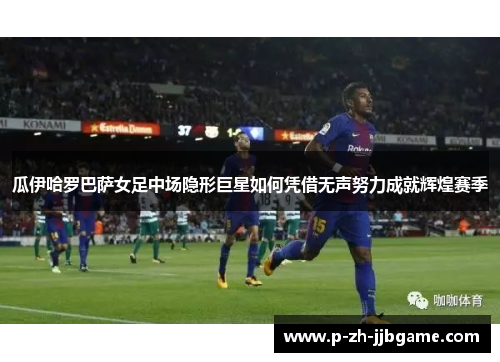 瓜伊哈罗巴萨女足中场隐形巨星如何凭借无声努力成就辉煌赛季 瓜伊哈罗巴萨女足中场隐形巨星如何凭借无声努力成就辉煌赛季