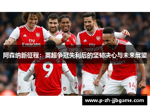 阿森纳新征程：英超争冠失利后的坚韧决心与未来展望