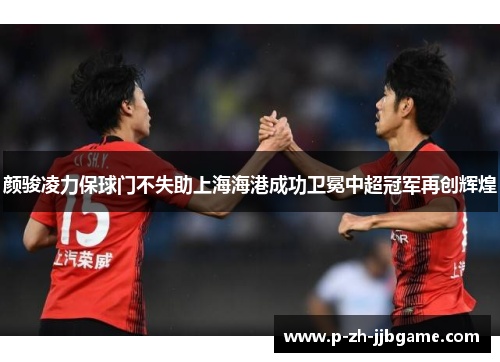 颜骏凌力保球门不失助上海海港成功卫冕中超冠军再创辉煌