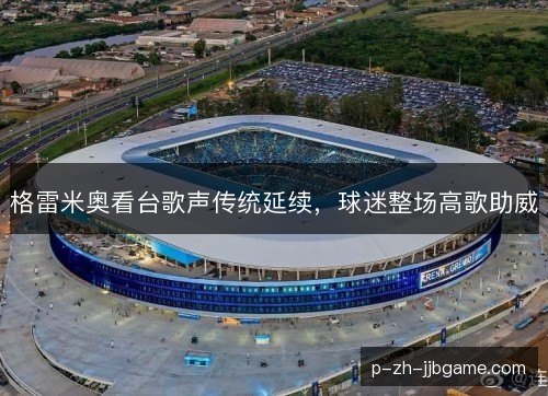 格雷米奥看台歌声传统延续，球迷整场高歌助威